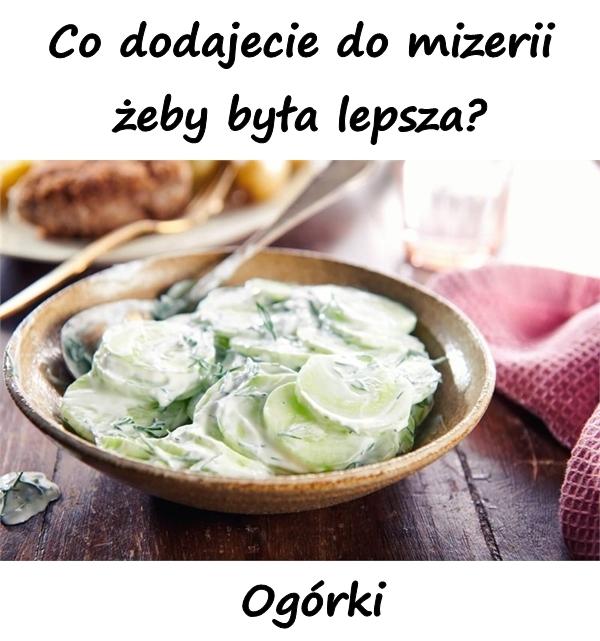 Co dodajecie do mizerii żeby była lepsza? Ogórki