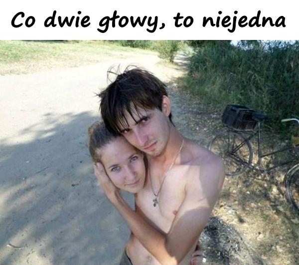 Co dwie głowy, to niejedna