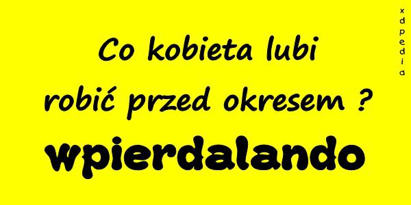 Co kobieta lubi robić przed okresem? wpierdalando