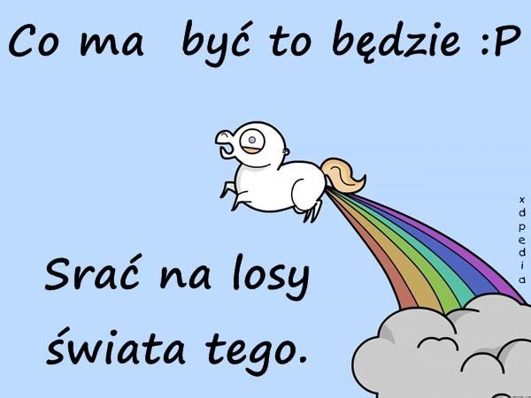 Co ma być to będzie :P Srać na losy świata tego