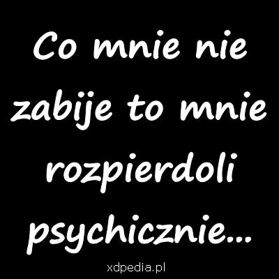 Co mnie nie zabije to mnie rozpierdoli psychicznie