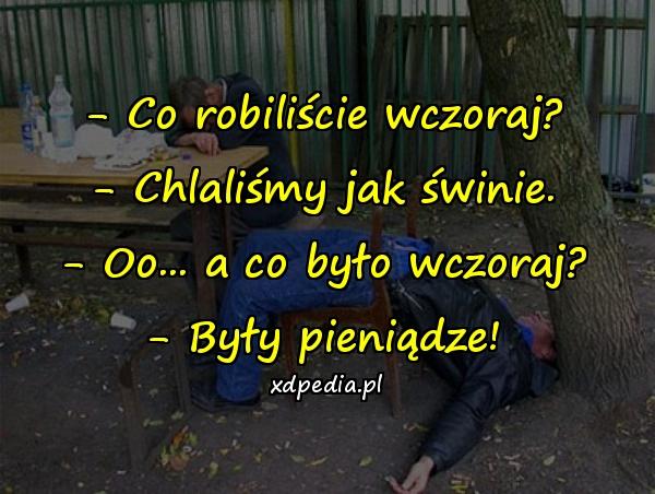 - Co robiliście wczoraj? - Chlaliśmy jak świnie. - Oo... a