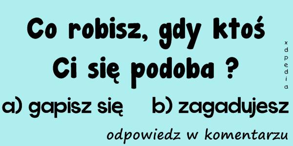 Co robisz, gdy ktoś Ci się podoba? a) gapisz się b