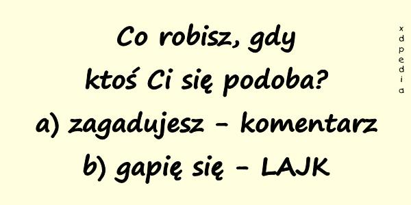 Co robisz, gdy ktoś Ci się podoba? a) zagadujesz