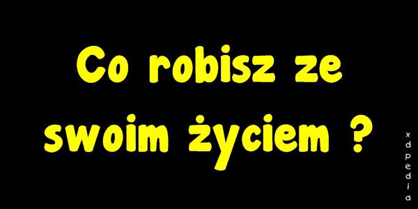 Co robisz ze swoim życiem