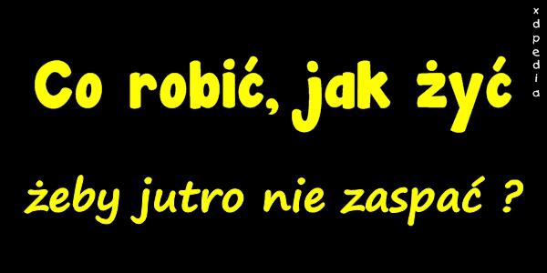 Co robić, jak żyć, żeby jutro nie zaspać