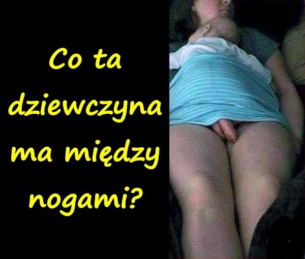 Co ta dziewczyna ma między nogami