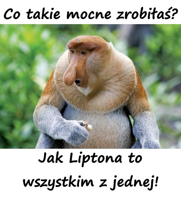 Co takie mocne zrobiłaś? Jak Liptona to wszystkim z jednej