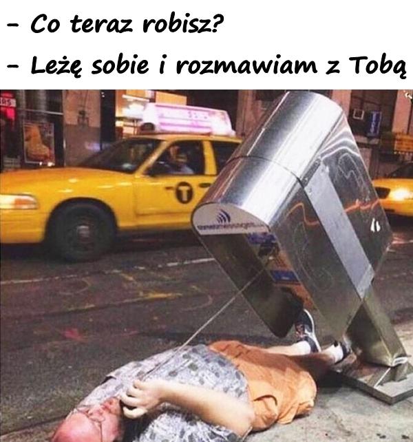 - Co teraz robisz? - Leżę sobie i rozmawiam z Tobą