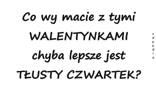 Co wy macie z tymi WALENTYNKAMI, chyba lepsze jest TŁUSTY