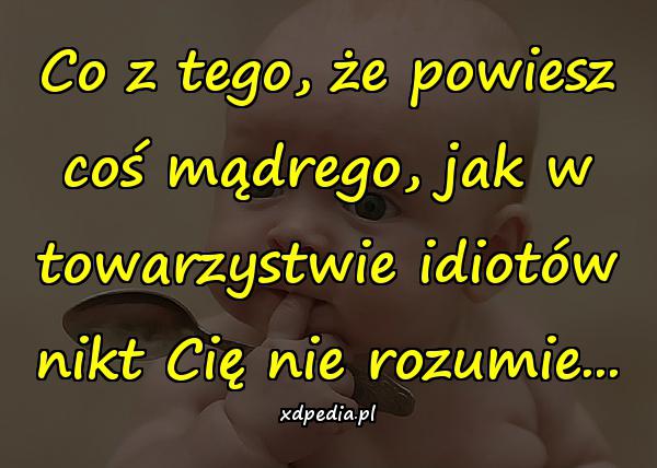 Co z tego, że powiesz coś mądrego, jak w towarzystwie