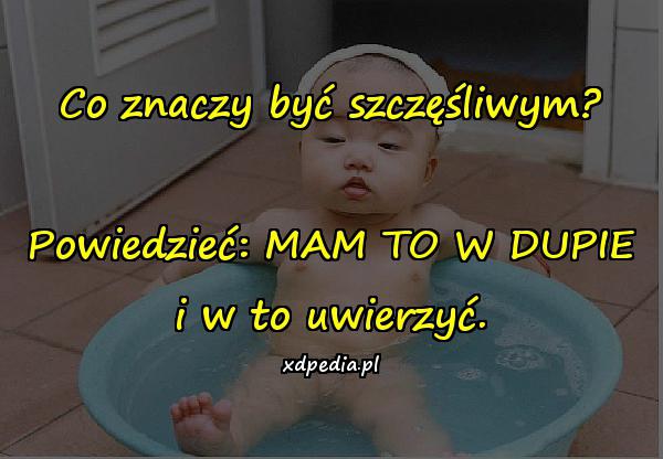 Co znaczy być szczęśliwym? Powiedzieć: MAM TO W DUPIE i w