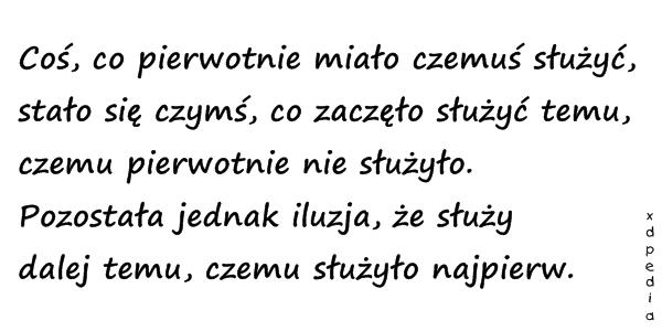 Coś, co pierwotnie miało czemuś służyć, stało się czymś, co