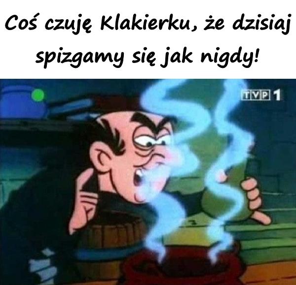 Coś czuję Klakierku, że dzisiaj spizgamy się jak nigdy