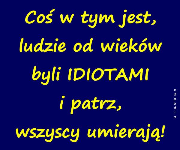 Coś w tym jest, ludzie od wieków byli IDIOTAMI i patrz