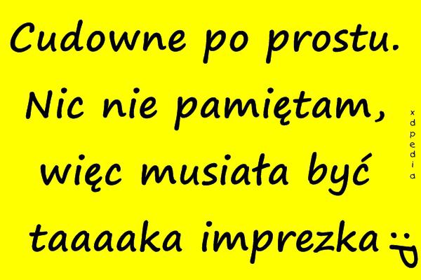 Cudowne po prostu. Nic nie pamiętam, więc musiała być