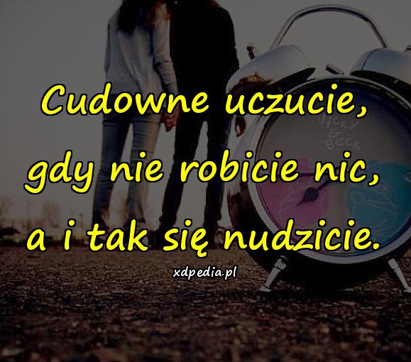 Cudowne uczucie, gdy nie robicie nic, a i tak się nudzicie