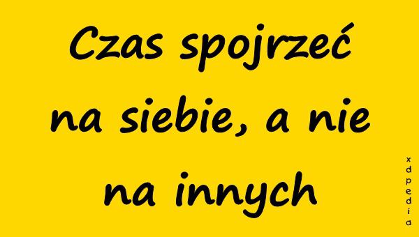 Czas spojrzeć na siebie, a nie na innych