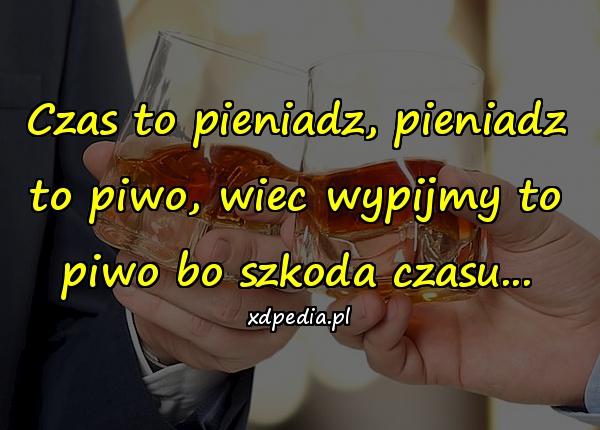 Czas to pieniadz, pieniadz to piwo, wiec wypijmy to piwo bo