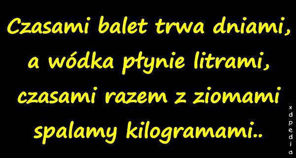 Czasami balet trwa dniami, a wódka płynie litrami, czasami