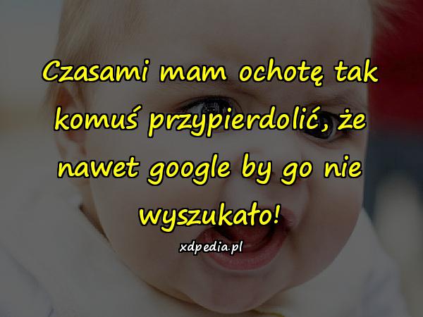 Czasami mam ochotę tak komuś przypierdolić, że nawet google