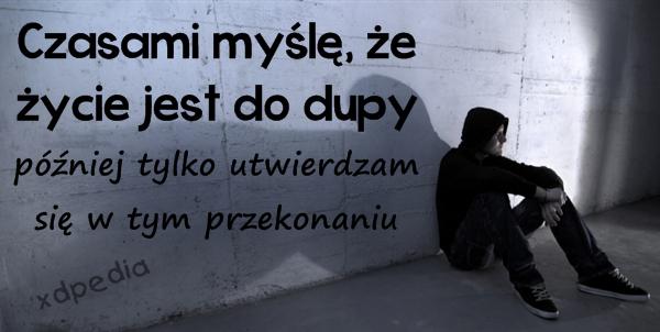 Czasami myślę, że życie jest do dupy. Później tylko