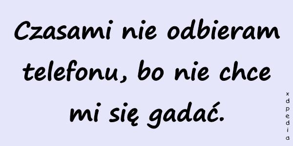 Czasami nie odbieram telefonu, bo nie chce mi się gadać