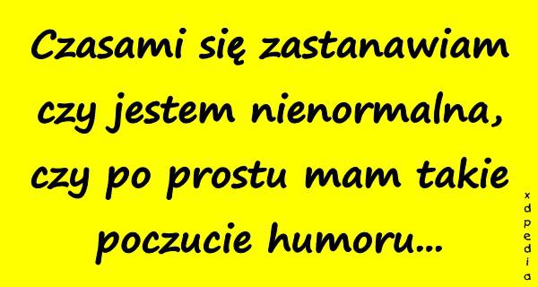 Czasami się zastanawiam czy jestem nienormalna, czy po