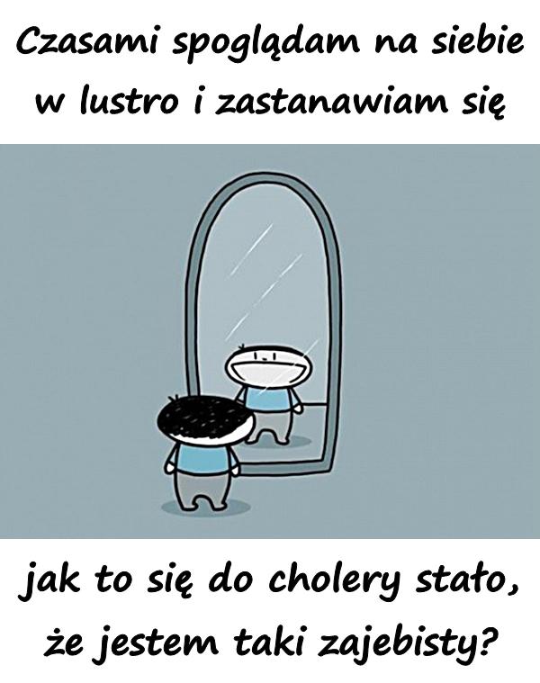 Czasami spoglądam na siebie w lustro i zastanawiam się, jak