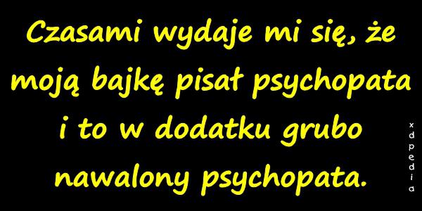 Czasami wydaje mi się, że moją bajkę pisał psychopata i to