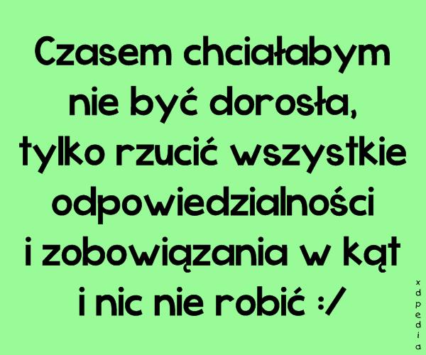 Czasem chciałabym nie być dorosła, tylko rzucić wszystkie