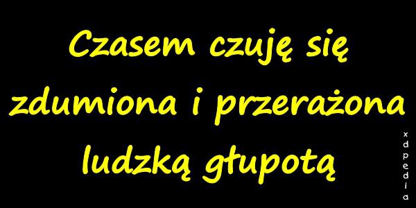 Czasem czuję się zdumiona i przerażona ludzką głupotą