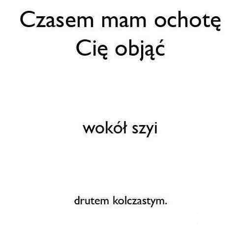 Czasem mam ochotę Cię objąć wokół szyi drutem kolczastym