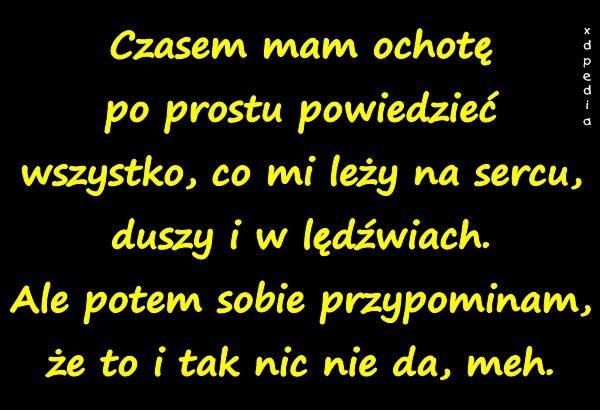 Czasem mam ochotę po prostu powiedzieć wszystko, co mi leży