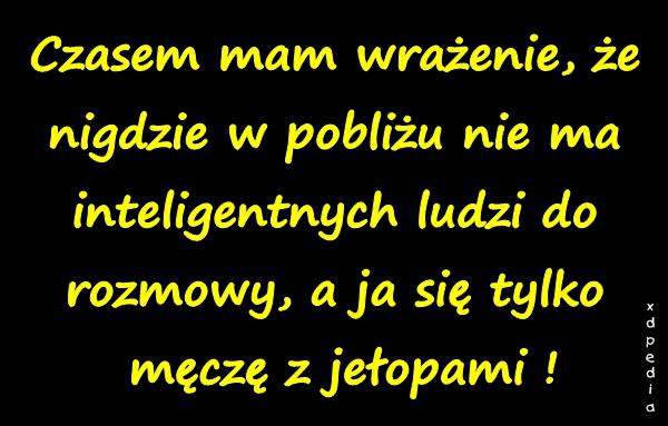 Czasem mam wrażenie, że nigdzie w pobliżu nie ma