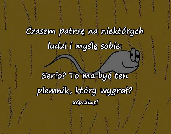 Czasem patrzę na niektórych ludzi i myślę sobie: Serio? To