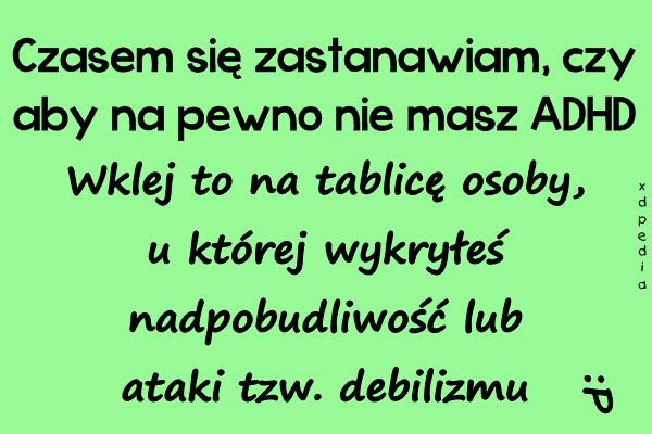 Czasem się zastanawiam, czy aby na pewno nie masz ADHD