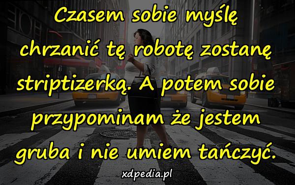 Czasem sobie myślę chrzanić tę robotę zostanę striptizerką