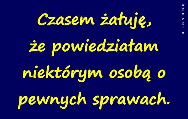 Czasem żałuję, że powiedziałam niektórym osobą o pewnych