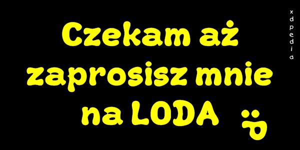 Czekam aż zaprosisz mnie na LODA :P