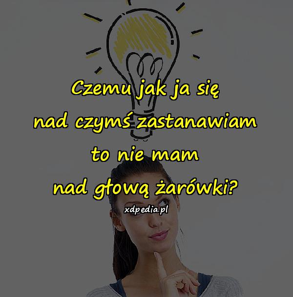 Czemu jak ja się nad czymś zastanawiam to nie mam nad głową