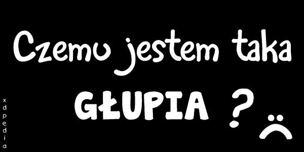 Czemu jestem taka głupia