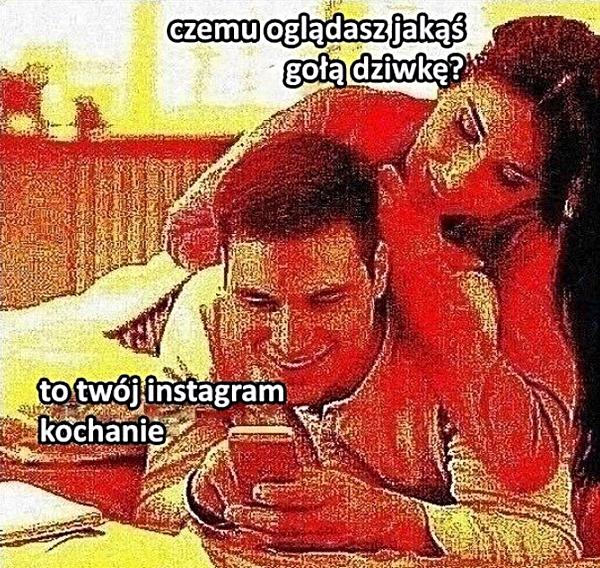 - Czemu oglądasz jakąś gołą dziwkę? - To Twój Instagram