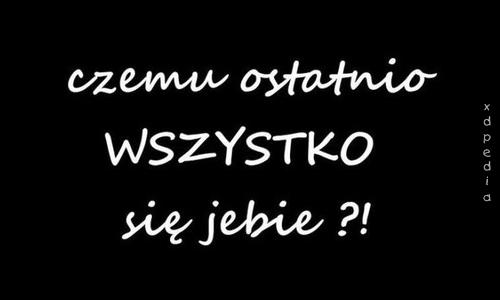 Czemu ostatnio wszystko się jebie