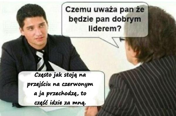 - Czemu uważa pan, że będzie pan dobrym liderem? - Często