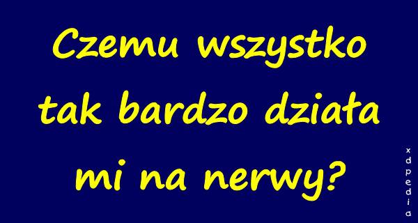 Czemu wszystko tak bardzo działa mi na nerwy