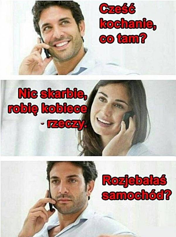 - Cześć Kochanie, co tam? - Nic Skarbie, robię kobiece