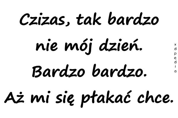 Czizas, tak bardzo nie mój dzień. Bardzo bardzo. Aż mi się