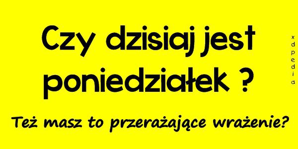 Czy dzisiaj jest poniedziałek? Też masz to przerażające