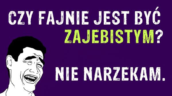 Czy fajnie jest być zajebistym? Nie narzekam